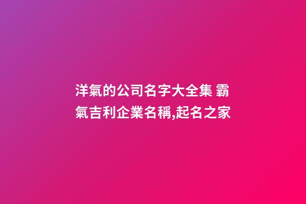洋氣的公司名字大全集 霸氣吉利企業名稱,起名之家-第1張-公司起名-玄機派